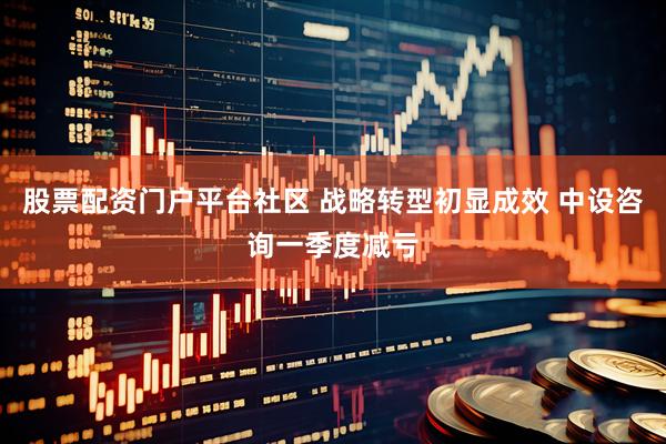 股票配资门户平台社区 战略转型初显成效 中设咨询一季度减亏