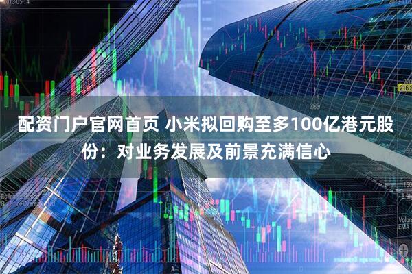 配资门户官网首页 小米拟回购至多100亿港元股份：对业务发展及前景充满信心