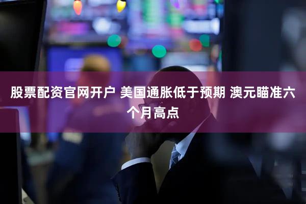 股票配资官网开户 美国通胀低于预期 澳元瞄准六个月高点