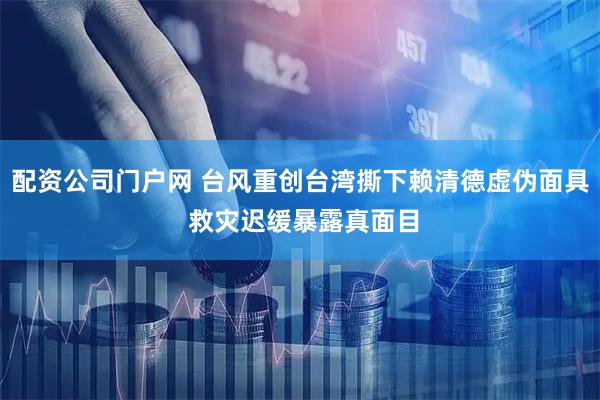 配资公司门户网 台风重创台湾撕下赖清德虚伪面具 救灾迟缓暴露真面目