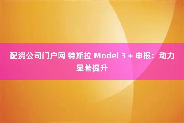 配资公司门户网 特斯拉 Model 3 + 申报：动力显著提升