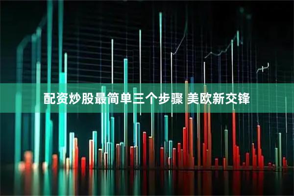 配资炒股最简单三个步骤 美欧新交锋
