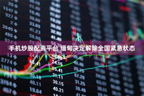 手机炒股配资平台 缅甸决定解除全国紧急状态