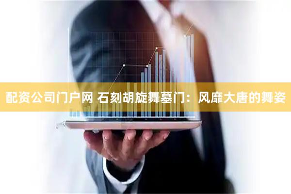 配资公司门户网 石刻胡旋舞墓门：风靡大唐的舞姿