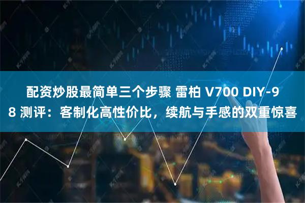 配资炒股最简单三个步骤 雷柏 V700 DIY-98 测评：客制化高性价比，续航与手感的双重惊喜
