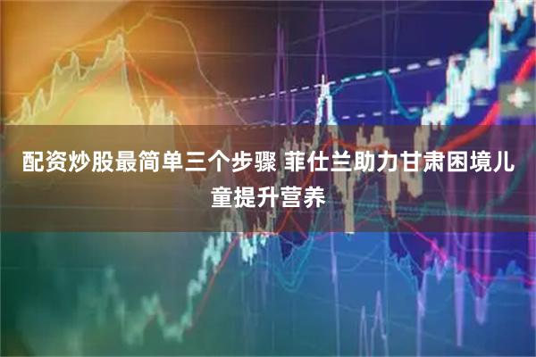 配资炒股最简单三个步骤 菲仕兰助力甘肃困境儿童提升营养