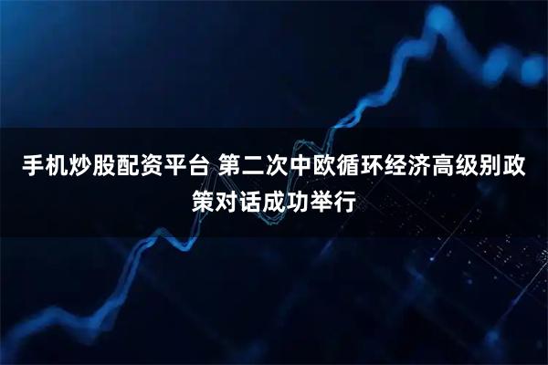 手机炒股配资平台 第二次中欧循环经济高级别政策对话成功举行