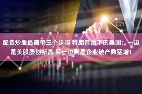 配资炒股最简单三个步骤 特朗普治下的美国：一边是美股屡创新高 另一边则是企业破产数猛增！