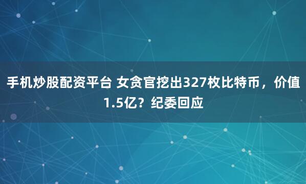 手机炒股配资平台 女贪官挖出327枚比特币，价值1.5亿？纪委回应