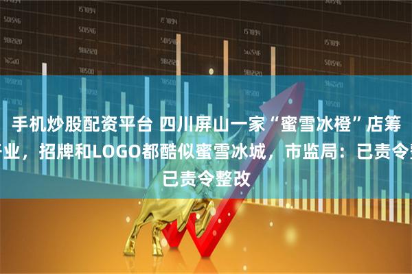 手机炒股配资平台 四川屏山一家“蜜雪冰橙”店筹备开业，招牌和LOGO都酷似蜜雪冰城，市监局：已责令整改