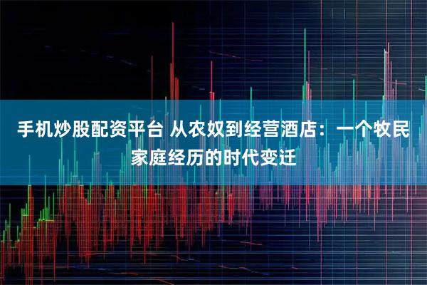 手机炒股配资平台 从农奴到经营酒店：一个牧民家庭经历的时代变迁