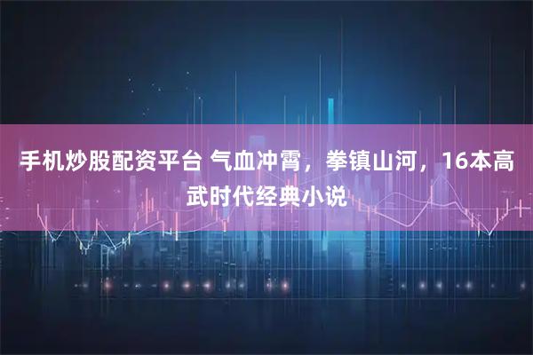 手机炒股配资平台 气血冲霄，拳镇山河，16本高武时代经典小说