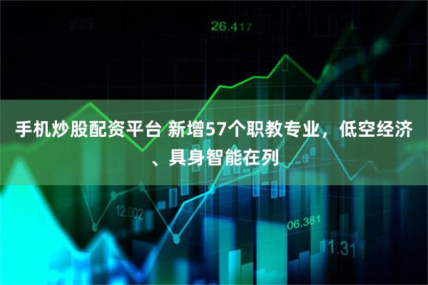 手机炒股配资平台 新增57个职教专业，低空经济、具身智能在列