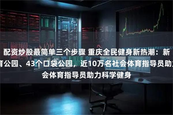 配资炒股最简单三个步骤 重庆全民健身新热潮：新增25个体育公园、43个口袋公园，近10万名社会体育指导员助力科学健身