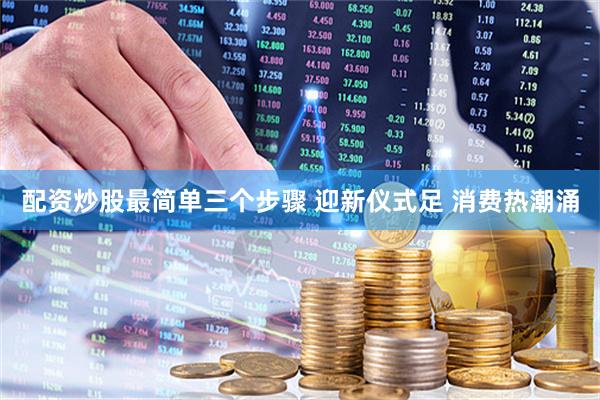 配资炒股最简单三个步骤 迎新仪式足 消费热潮涌
