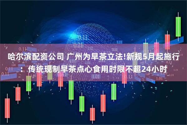 哈尔滨配资公司 广州为早茶立法!新规5月起施行：传统现制早茶点心食用时限不超24小时