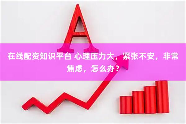 在线配资知识平台 心理压力大，紧张不安，非常焦虑，怎么办？
