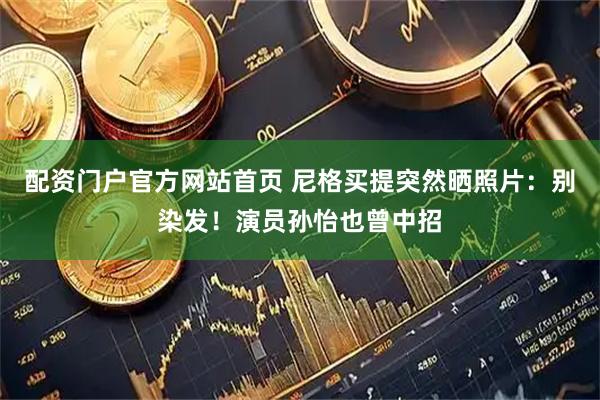 配资门户官方网站首页 尼格买提突然晒照片：别染发！演员孙怡也曾中招