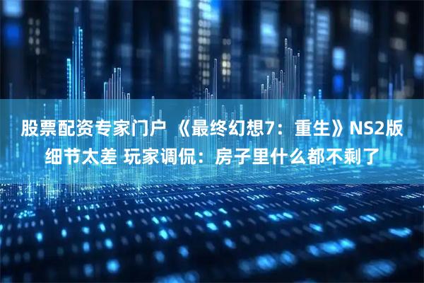 股票配资专家门户 《最终幻想7：重生》NS2版细节太差 玩家调侃：房子里什么都不剩了