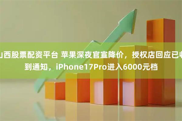 山西股票配资平台 苹果深夜官宣降价，授权店回应已收到通知，iPhone17Pro进入6000元档