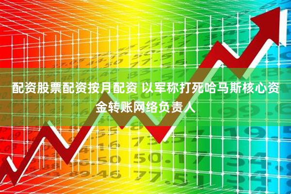 配资股票配资按月配资 以军称打死哈马斯核心资金转账网络负责人